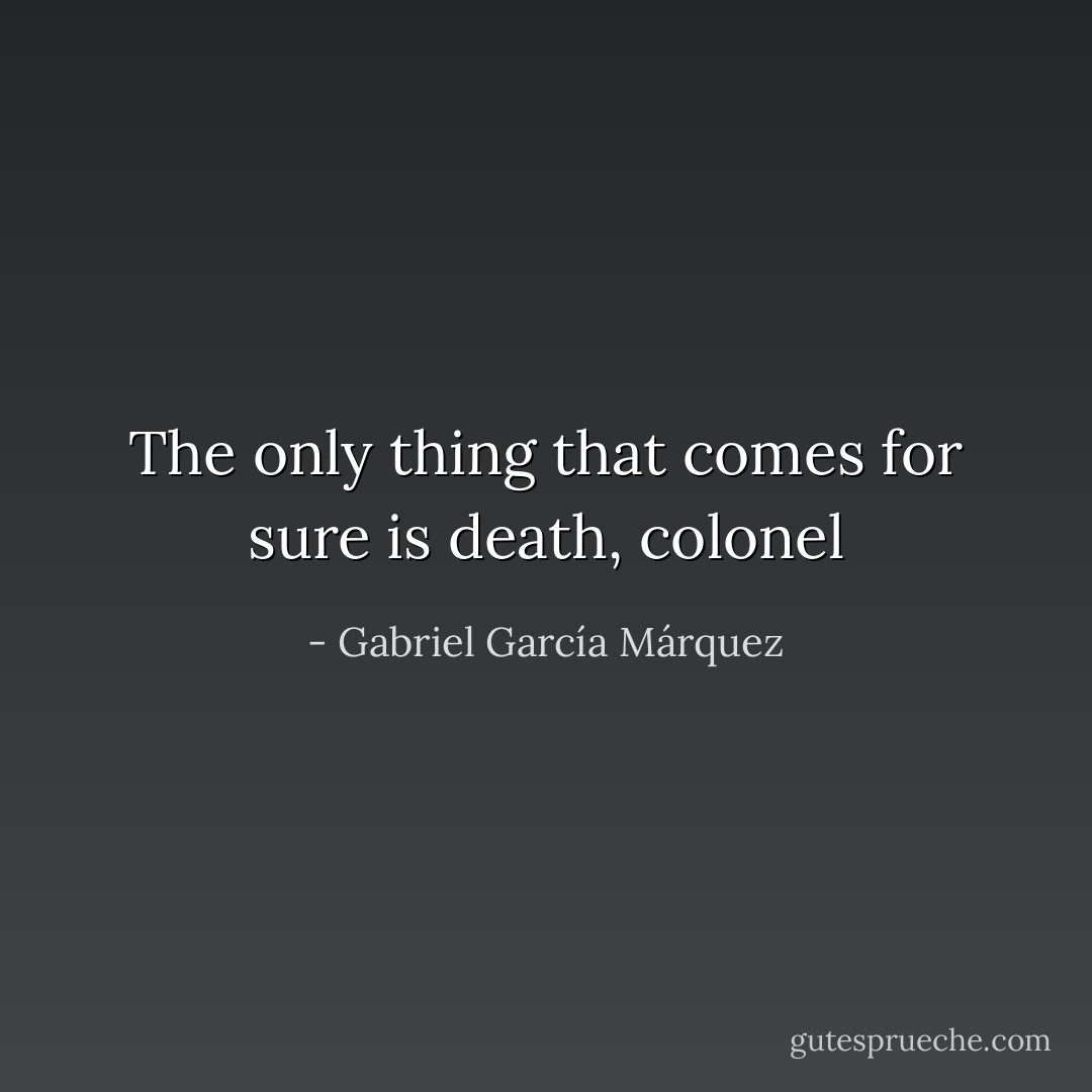 The only thing that comes for sure is death, colonel - Gabriel García Márquez