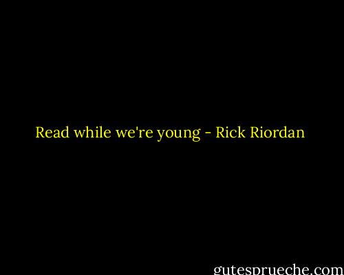 Read while we're young - Rick Riordan