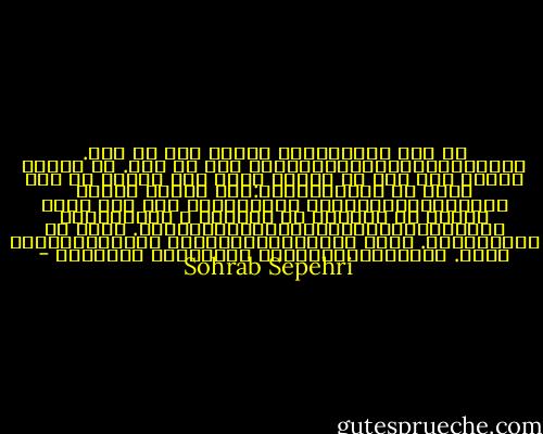هر کجا هستم،باشم<br />آسمان مال من است.<br />پنجره،فکر،هوا،عشق،زمین مال من است.<br />چه اهمیت دارد؟<br />گاه اگر می رویند<br />قارچ های غربت؟<br />من نمی دانم<br />که چرامیگویند:اسب حیوان نجیبی است،کبوترزیباست؟<br />وچرادرقفس هیچ کسی کرکس نیست؟<br />گل شبدرچه کم ازلاله ی قرمزدارد؟<br />چشمهارابایدشست،جوردیگربایددید.<br />واژه ها رابایدشست.<br />واژه بایدخودباد،واژه بایدخودباران باشد.<br />چترهارابایدبست،<br />زیرباران بایدرفت - Sohrab Sepehri