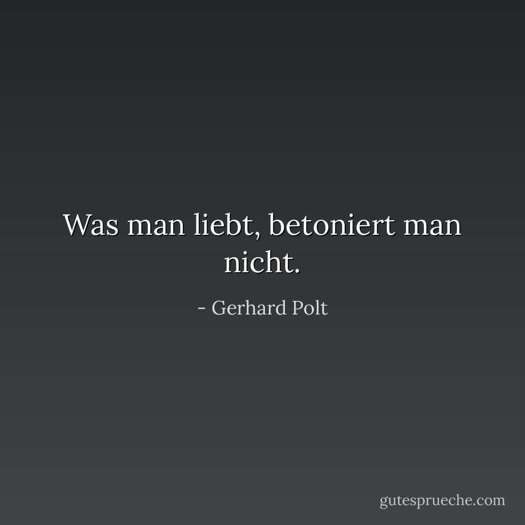 Was man liebt, betoniert man nicht. - Gerhard Polt
