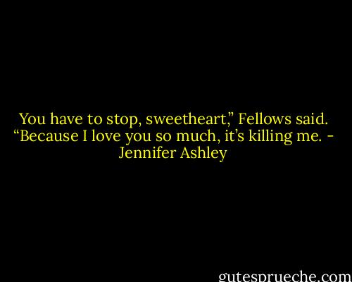 You have to stop, sweetheart,” Fellows said. “Because I love you so much, it’s killing me. - Jennifer Ashley