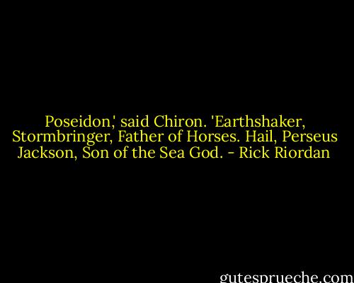 Poseidon,' said Chiron. 'Earthshaker, Stormbringer, Father of Horses. Hail, Perseus Jackson, Son of the Sea God. - Rick Riordan