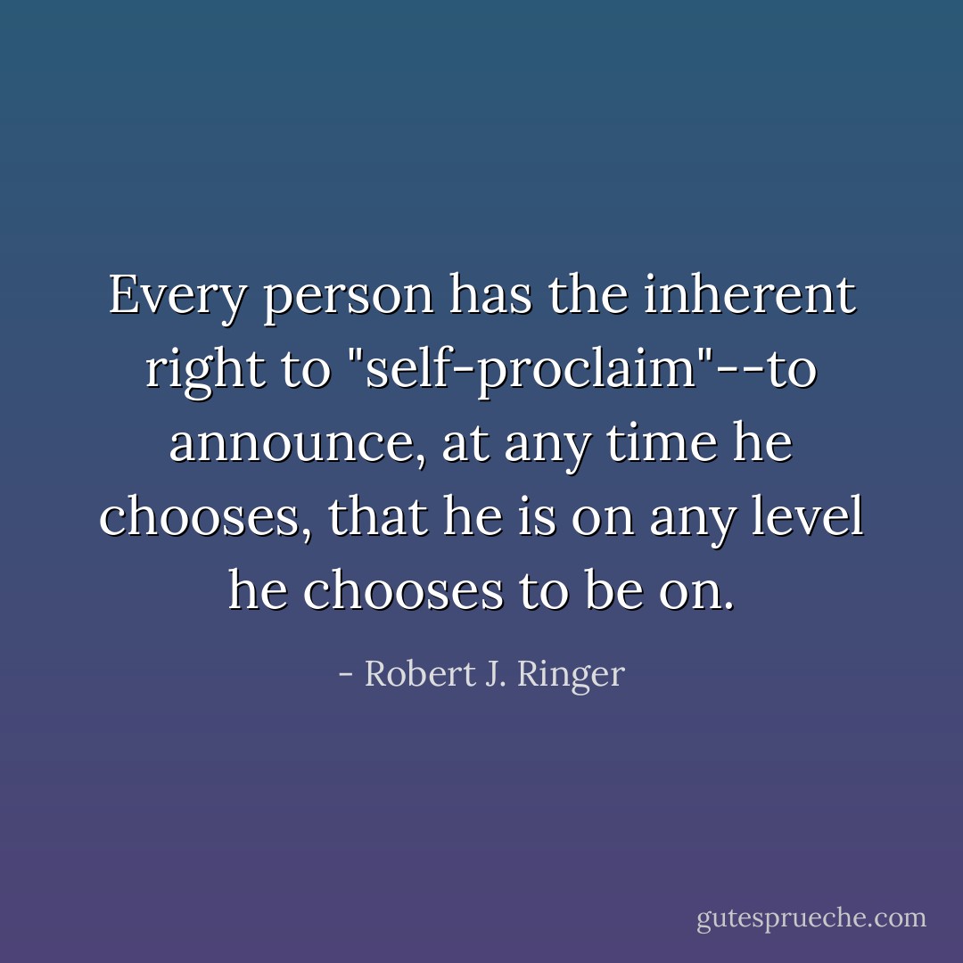 Every person has the inherent right to "self-proclaim"--to announce, at any time he chooses, that he is on any level he chooses to be on. - Robert J. Ringer