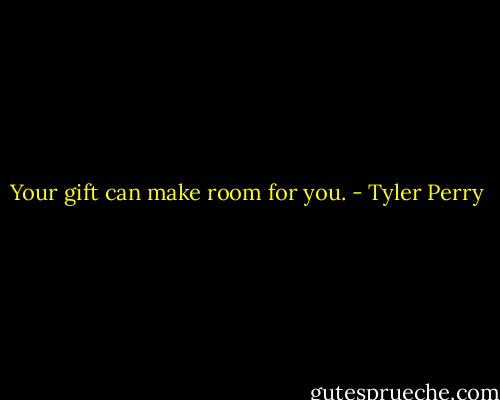 Your gift can make room for you. - Tyler Perry