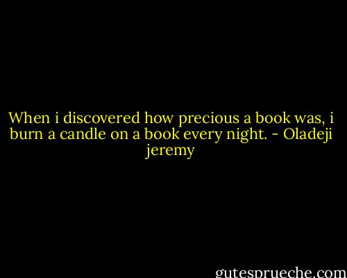 When i discovered how precious a book was, i burn a candle on a book every night. - Oladeji jeremy