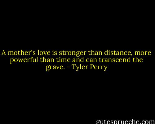 A mother's love is stronger than distance, more powerful than time and can transcend the grave. - Tyler Perry