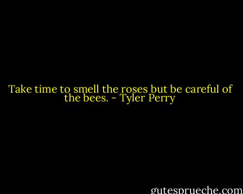 Take time to smell the roses but be careful of the bees. - Tyler Perry