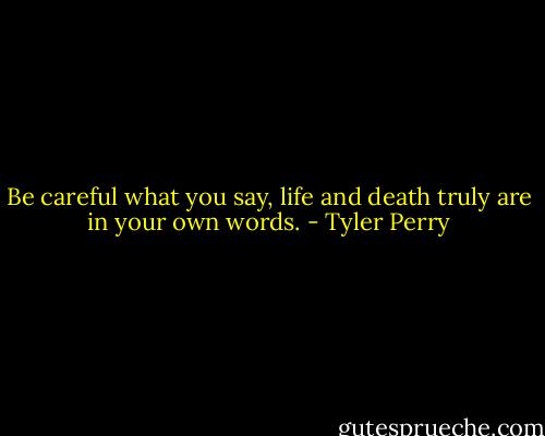 Be careful what you say, life and death truly are in your own words. - Tyler Perry