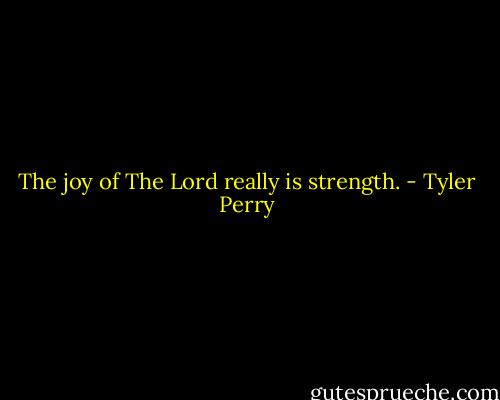 The joy of The Lord really is strength. - Tyler Perry
