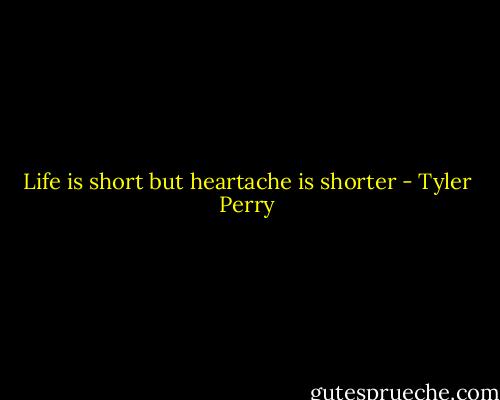 Life is short but heartache is shorter - Tyler Perry