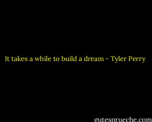 It takes a while to build a dream - Tyler Perry