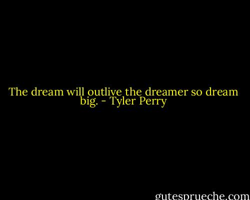The dream will outlive the dreamer so dream big. - Tyler Perry