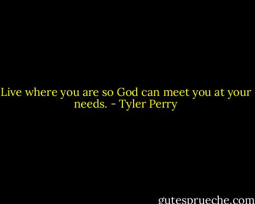 Live where you are so God can meet you at your needs. - Tyler Perry