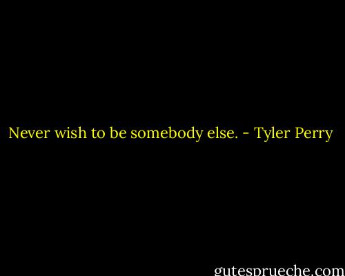 Never wish to be somebody else. - Tyler Perry