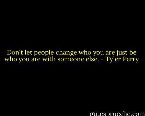 Don't let people change who you are just be who you are with someone else. - Tyler Perry