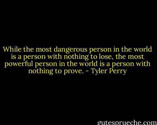 While the most dangerous person in the world is a person with nothing to lose, the most powerful person in the world is a person with nothing to prove. - Tyler Perry