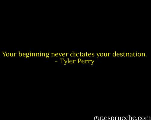 Your beginning never dictates your destnation. - Tyler Perry