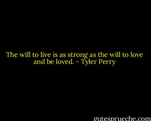 The will to live is as strong as the will to love and be loved. - Tyler Perry