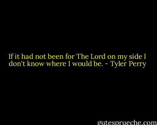 If it had not been for The Lord on my side I don't know where I would be. - Tyler Perry