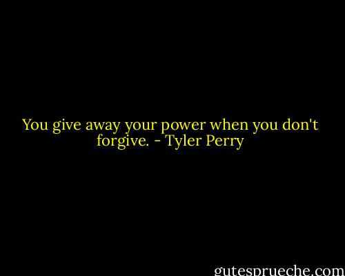 You give away your power when you don't forgive. - Tyler Perry