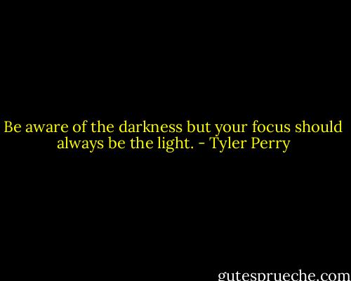 Be aware of the darkness but your focus should always be the light. - Tyler Perry
