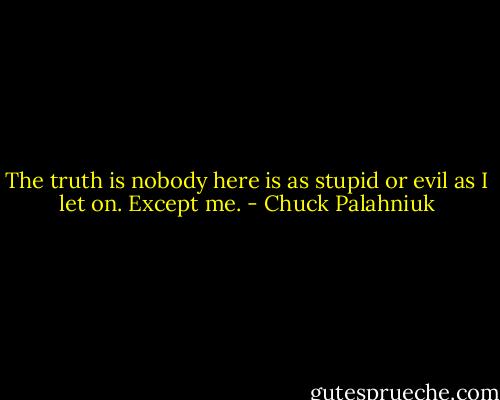 The truth is nobody here is as stupid or evil as I let on. Except me. - Chuck Palahniuk