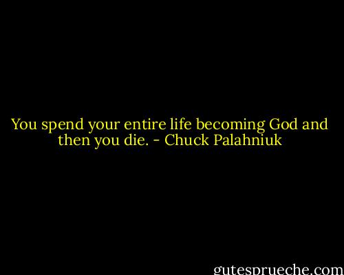 You spend your entire life becoming God and then you die. - Chuck Palahniuk