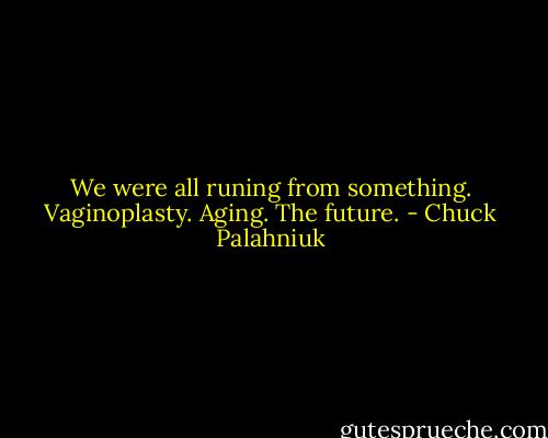 We were all runing from something. Vaginoplasty. Aging. The future. - Chuck Palahniuk