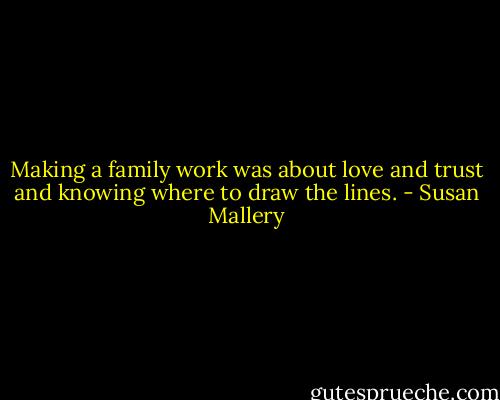 Making a family work was about love and trust and knowing where to draw the lines. - Susan Mallery