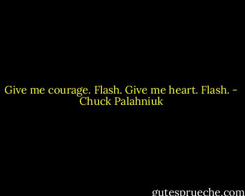 Give me courage.<br />Flash.<br />Give me heart.<br />Flash. - Chuck Palahniuk