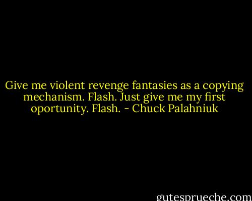 Give me violent revenge fantasies as a copying mechanism.<br />Flash.<br />Just give me my first oportunity.<br />Flash. - Chuck Palahniuk