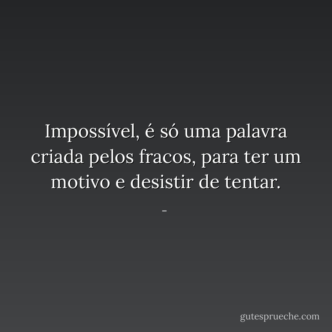 Impossível, é só uma palavra criada pelos fracos, para ter um motivo e desistir de tentar. - 