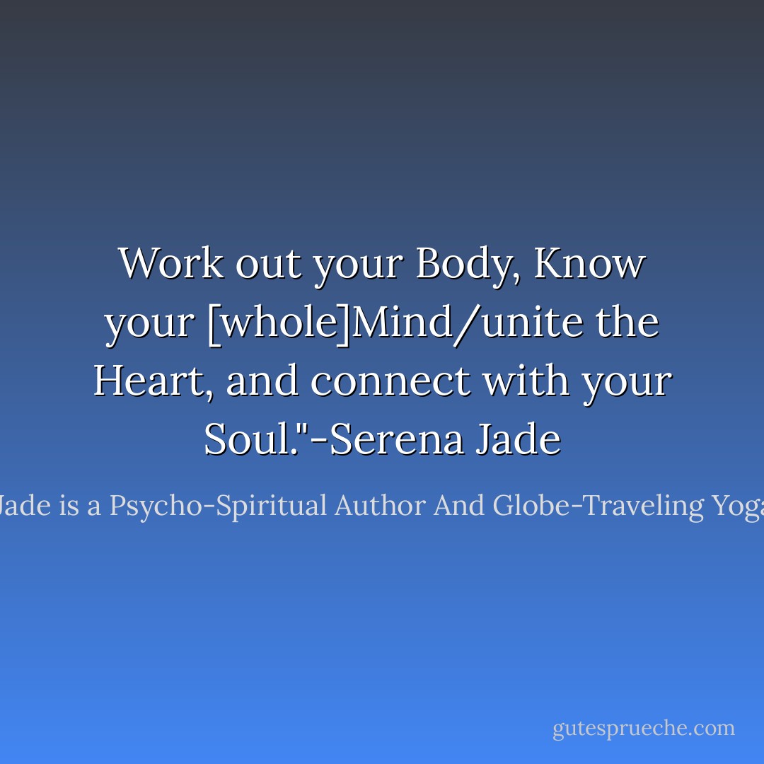 Work out your Body, Know your [whole]Mind/unite the Heart, and connect with your Soul."-Serena Jade - Serena Jade is a Psycho-Spiritual Author And Globe-Traveling Yoga Teacher