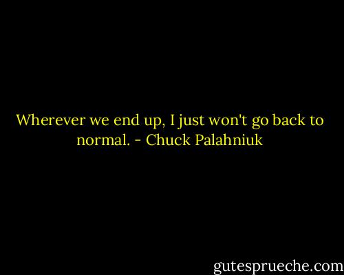 Wherever we end up, I just won't go back to normal. - Chuck Palahniuk