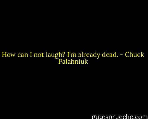 How can I not laugh? I'm already dead. - Chuck Palahniuk