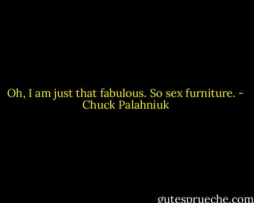 Oh, I am just that fabulous. So sex furniture. - Chuck Palahniuk