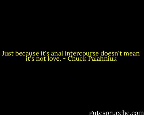 Just because it's anal intercourse doesn't mean it's not love. - Chuck Palahniuk