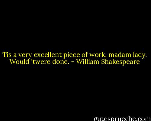 Tis a very excellent piece of work, madam lady. Would 'twere done. - William Shakespeare