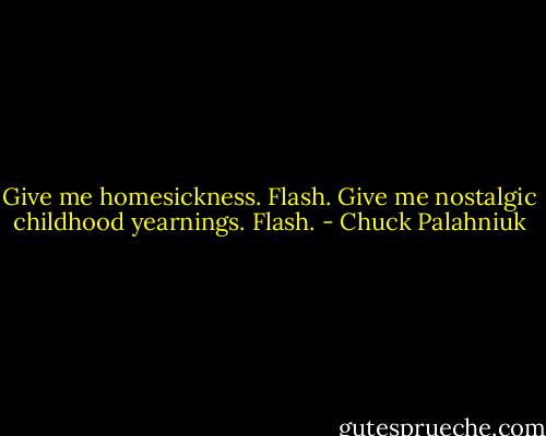 Give me homesickness.<br />Flash.<br />Give me nostalgic childhood yearnings.<br />Flash. - Chuck Palahniuk