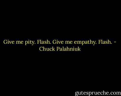 Give me pity.<br />Flash.<br />Give me empathy.<br />Flash. - Chuck Palahniuk