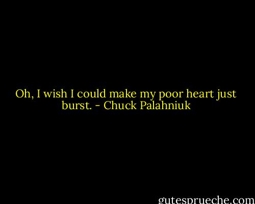 Oh, I wish I could make my poor heart just burst. - Chuck Palahniuk