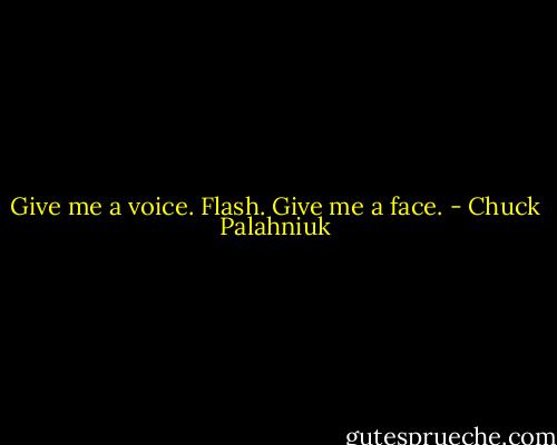 Give me a voice.<br />Flash.<br />Give me a face. - Chuck Palahniuk