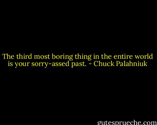The third most boring thing in the entire world is your sorry-assed past. - Chuck Palahniuk