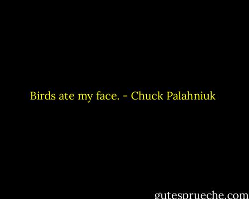 Birds ate my face. - Chuck Palahniuk