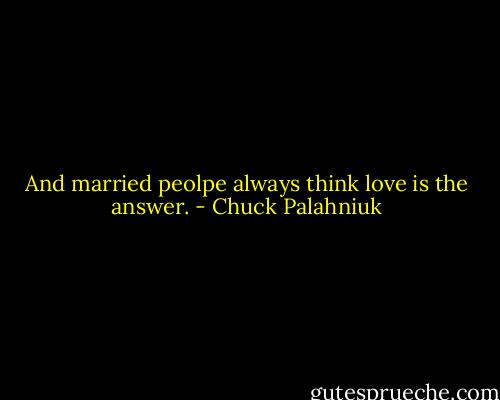 And married peolpe always think love is the answer. - Chuck Palahniuk