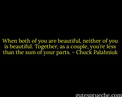 When both of you are beautiful, neither of you is beautiful. Together, as a couple, you’re less than the sum of your parts. - Chuck Palahniuk