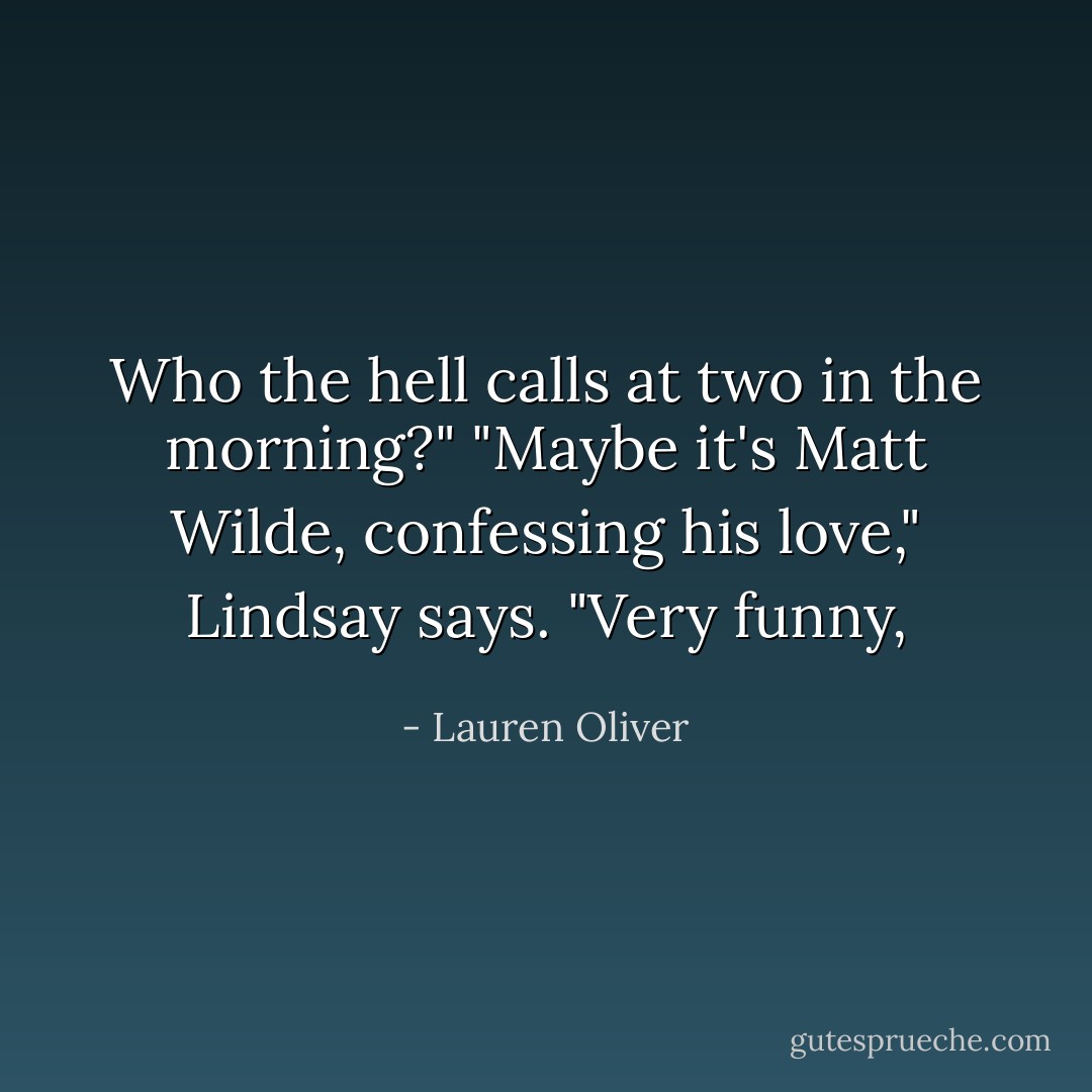 Who the hell calls at two in the morning?"<br />"Maybe it's Matt Wilde, confessing his love," Lindsay says.<br />"Very funny, - Lauren Oliver