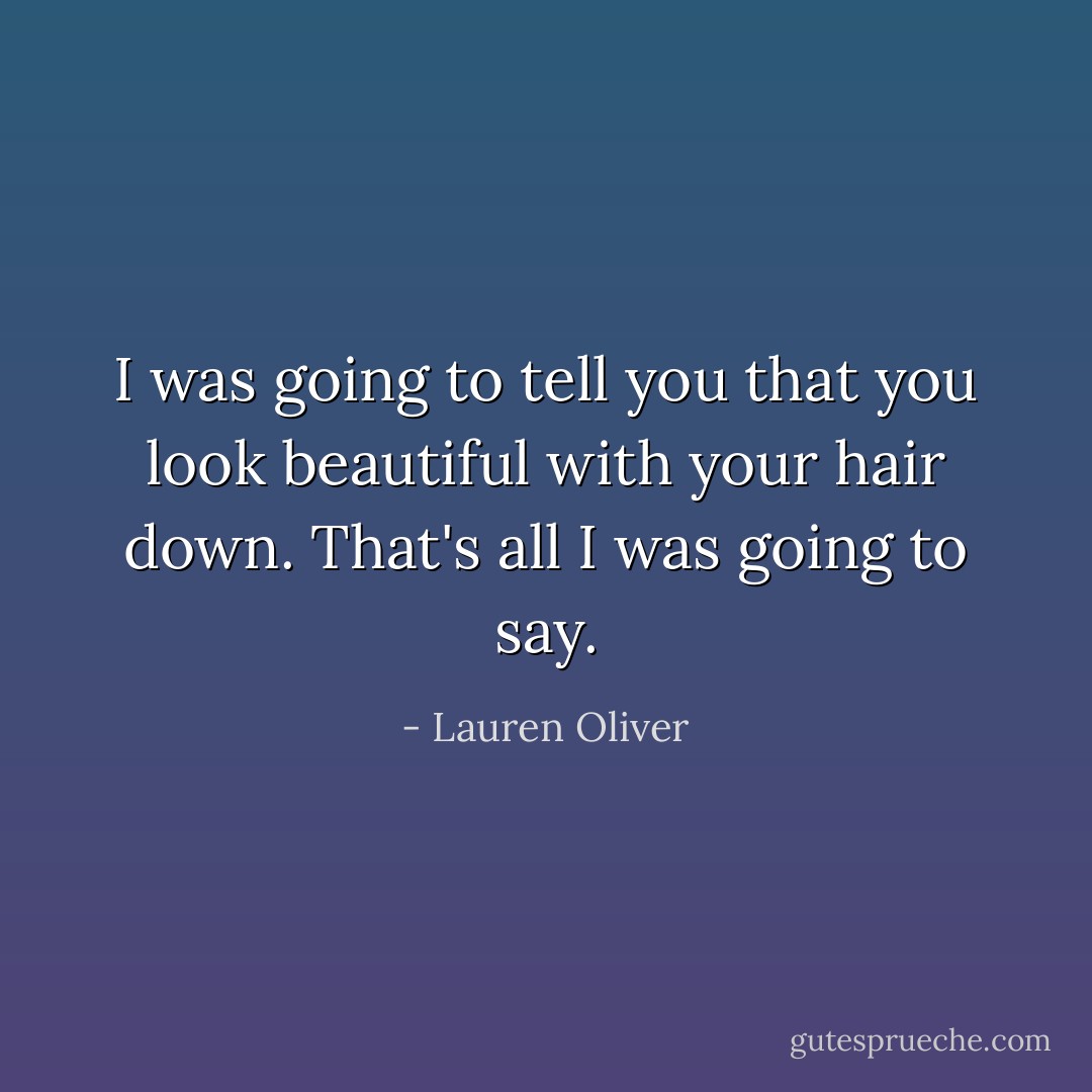 I was going to tell you that you look beautiful with your hair down. That's all I was going to say. - Lauren Oliver