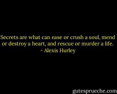 Secrets are what can ease or crush a soul, mend or destroy a heart, and rescue or murder a life. - Alexis Hurley