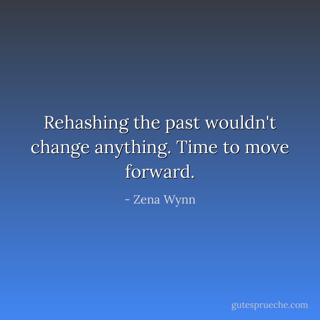 Rehashing the past wouldn't change anything. Time to move forward. - Zena Wynn